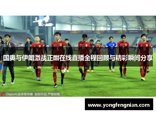国奥与伊朗激战正酣在线直播全程回顾与精彩瞬间分享