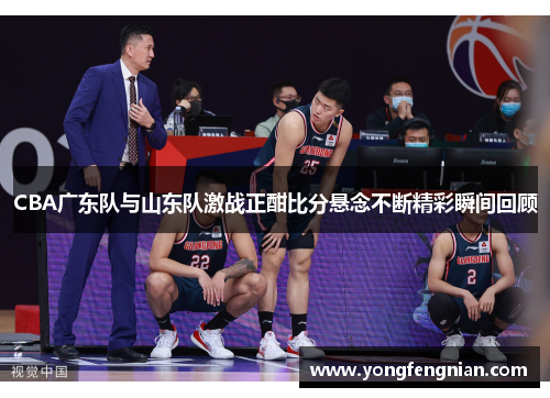 CBA广东队与山东队激战正酣比分悬念不断精彩瞬间回顾