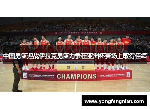 中国男篮迎战伊拉克男篮力争在亚洲杯赛场上取得佳绩